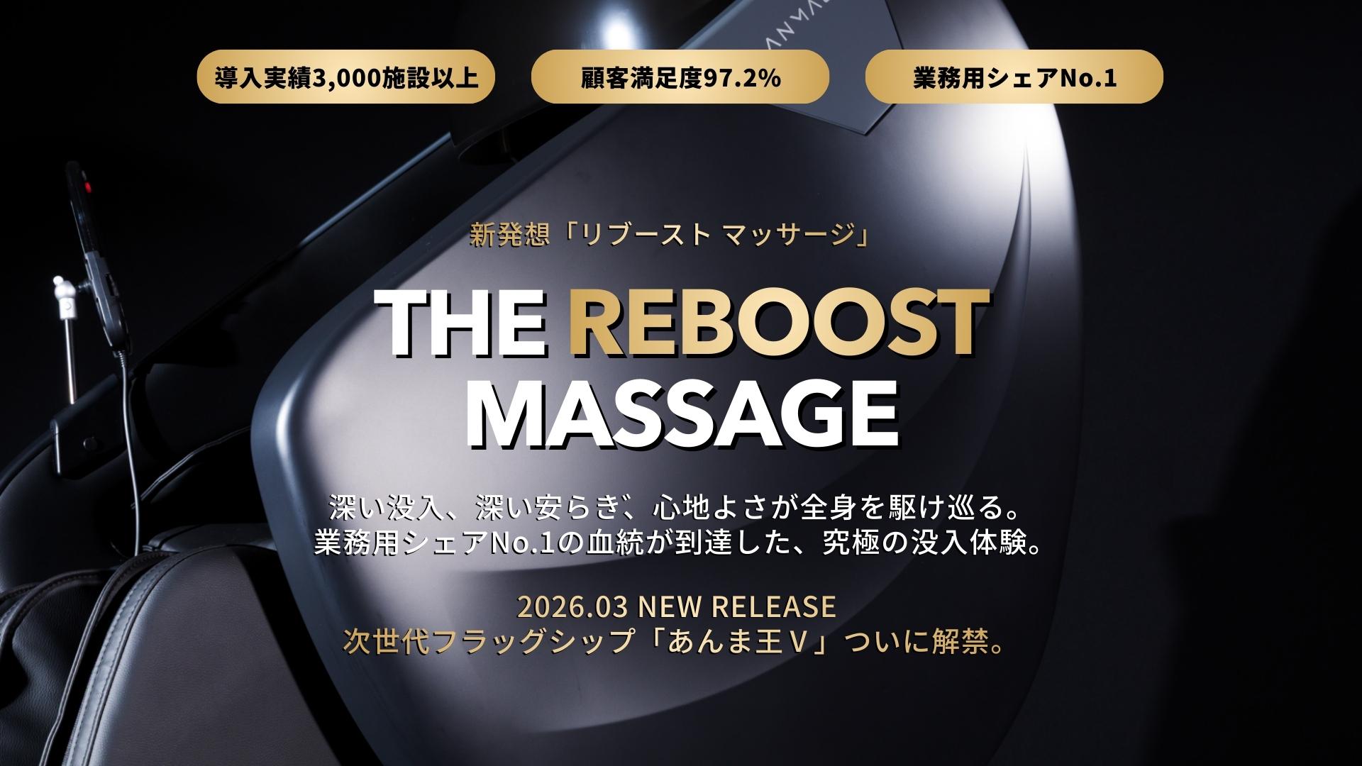 導入実績3,000施設以上、顧客満足度97.2%、業務用シェアNo.1、新発想「リブースト マッサージ」、深い没入、深い安らぎ、心地よさが全身を駆け巡る。  業務用シェアNo.1の血統が到達した、究極の没入体験。2026.02 NEW RELEASE  次世代フラッグシップ「あんま王Ⅴ」ついに解禁。